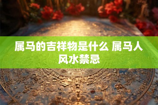 属马的吉祥物是什么 属马人风水禁忌