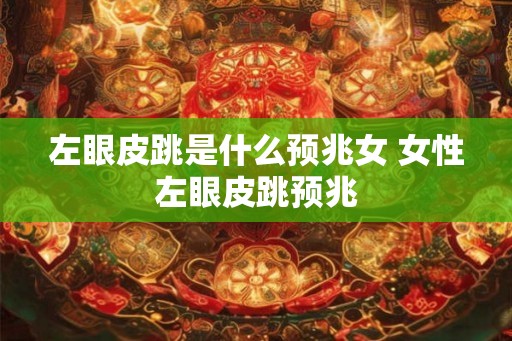 左眼皮跳是什么预兆女 女性左眼皮跳预兆