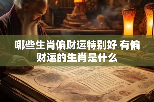哪些生肖偏财运特别好 有偏财运的生肖是什么