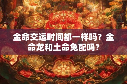 金命交运时间都一样吗？金命龙和土命兔配吗？