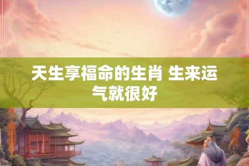 天生享福命的生肖 生来运气就很好