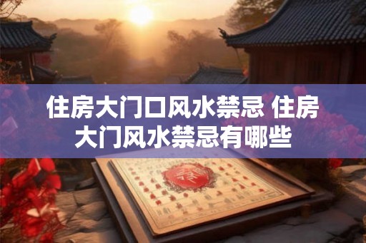 住房大门口风水禁忌 住房大门风水禁忌有哪些 住房大门口风水禁忌 住房大门风水禁忌有哪些