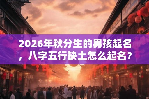 2026年秋分生的男孩起名，八字五行缺土怎么起名？