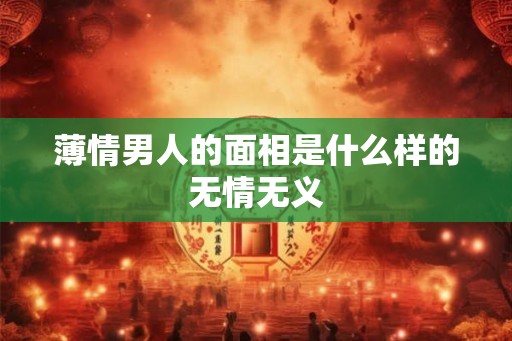 薄情男人的面相是什么样的无情无义