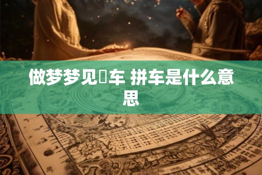 做梦梦见撘车 拼车是什么意思