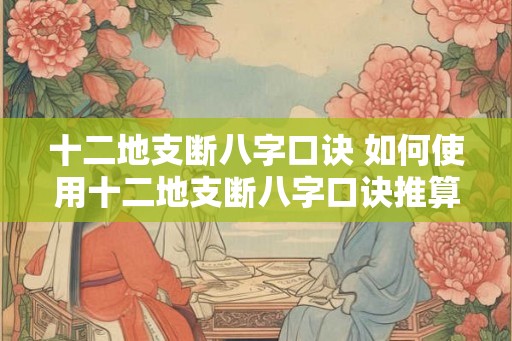 十二地支断八字口诀 如何使用十二地支断八字口诀推算八字 十二地支断八字口诀 如何使用十二地支断八字口诀推算八字