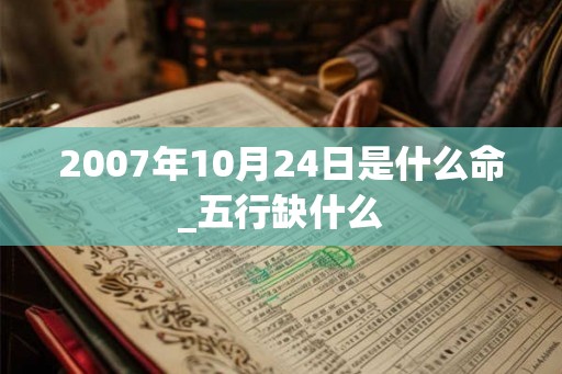 2007年10月24日是什么命_五行缺什么 2007年10月24日是什么命_五行缺什么