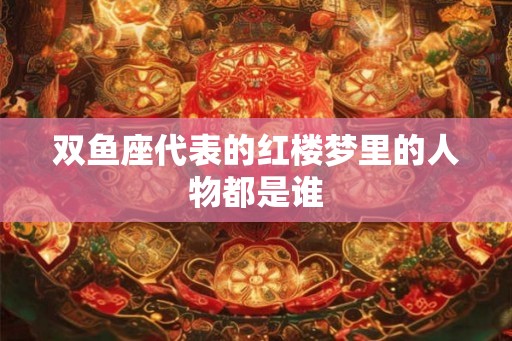 双鱼座代表的红楼梦里的人物都是谁