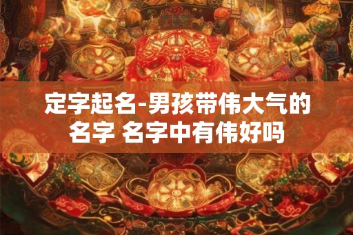 定字起名-男孩带伟大气的名字 名字中有伟好吗
