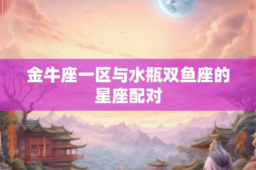 金牛座一区与水瓶双鱼座的星座配对