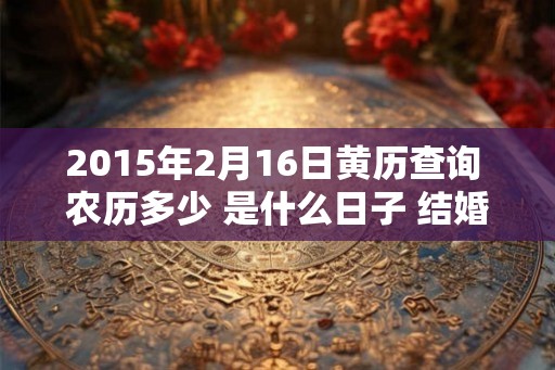 2015年2月16日黄历查询 农历多少 是什么日子 结婚吉时