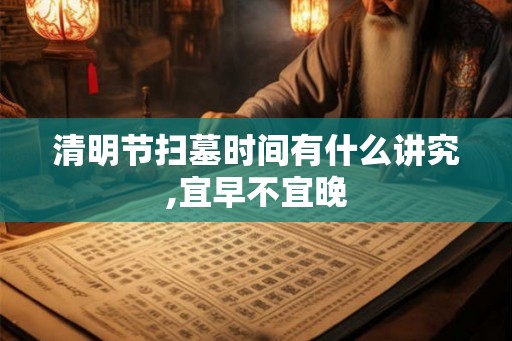 清明节扫墓时间有什么讲究,宜早不宜晚 清明节扫墓时间有什么讲究,宜早不宜晚