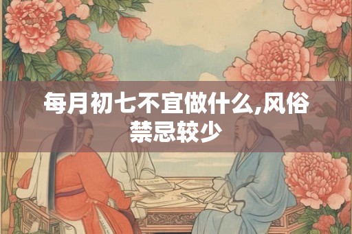 每月初七不宜做什么,风俗禁忌较少