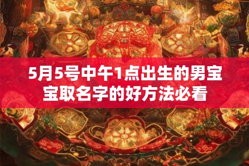 5月5号中午1点出生的男宝宝取名字的好方法必看 5月5号中午1点出生的男宝宝取名字的好方法必看