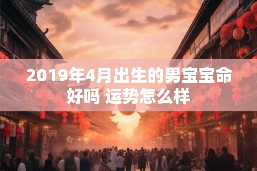 2019年4月出生的男宝宝命好吗 运势怎么样