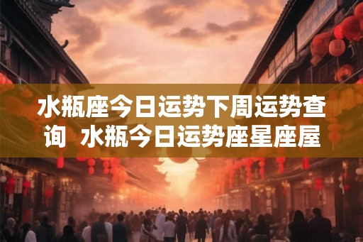 水瓶座今日运势下周运势查询  水瓶今日运势座星座屋