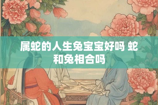 属蛇的人生兔宝宝好吗 蛇和兔相合吗