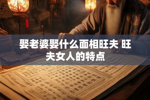 娶老婆娶什么面相旺夫 旺夫女人的特点