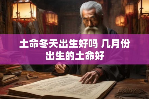 土命冬天出生好吗 几月份出生的土命好 土命冬天出生好吗 几月份出生的土命好