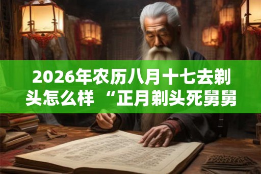 2026年农历八月十七去剃头怎么样 “正月剃头死舅舅”说法介绍