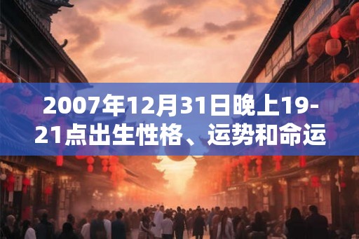 2007年12月31日晚上19-21点出生性格、运势和命运