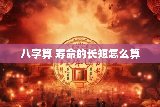 八字算 寿命的长短怎么算 八字算 寿命的长短怎么算