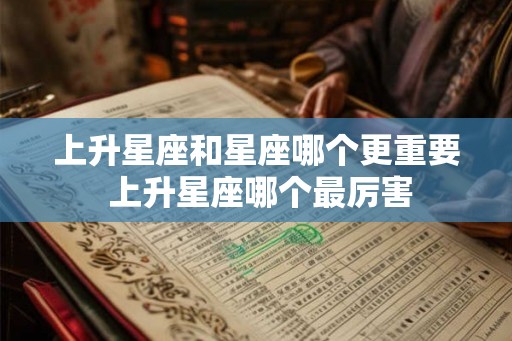 上升星座和星座哪个更重要 上升星座哪个最厉害 上升星座和星座哪个更重要 上升星座哪个最厉害