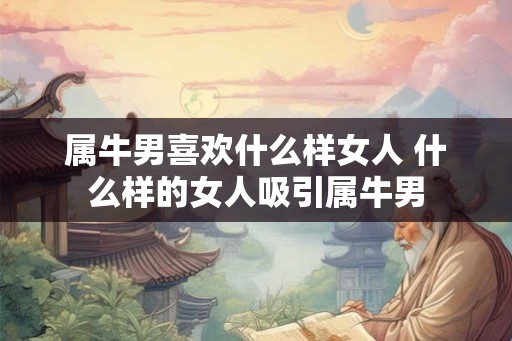 属牛男喜欢什么样女人 什么样的女人吸引属牛男