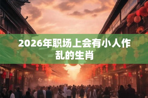 2026年职场上会有小人作乱的生肖 2026年职场上会有小人作乱的生肖