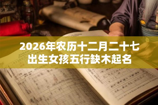 2026年农历十二月二十七出生女孩五行缺木起名 2026年农历十二月二十七出生女孩五行缺木起名