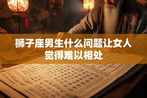 狮子座男生什么问题让女人觉得难以相处