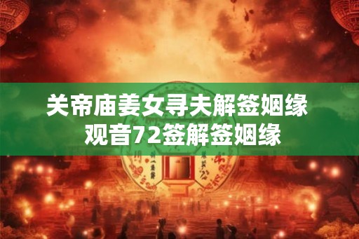 关帝庙姜女寻夫解签姻缘 观音72签解签姻缘 关帝庙姜女寻夫解签姻缘 观音72签解签姻缘