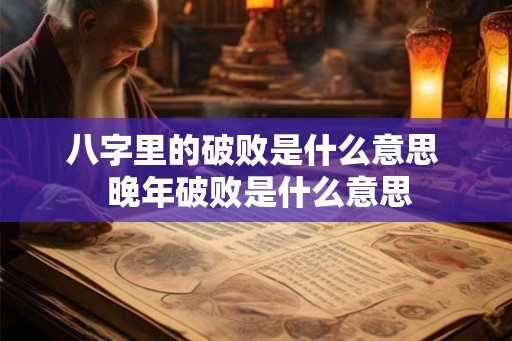 八字里的破败是什么意思  晚年破败是什么意思