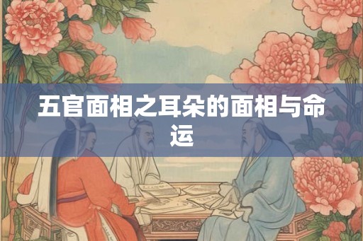 五官面相之耳朵的面相与命运 五官面相之耳朵的面相与命运