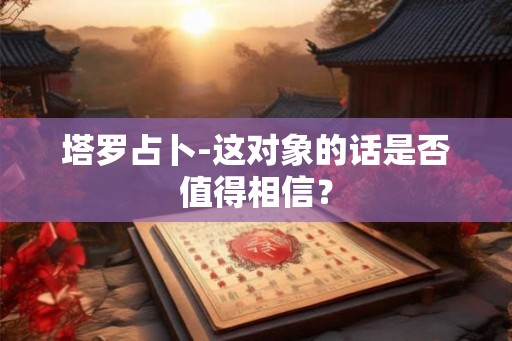 塔罗占卜-这对象的话是否值得相信？