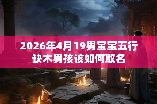 2026年4月19男宝宝五行缺木男孩该如何取名 2026年4月19男宝宝五行缺木男孩该如何取名