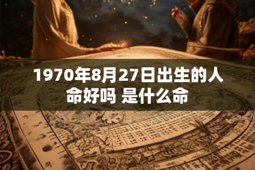 1970年8月27日出生的人命好吗 是什么命