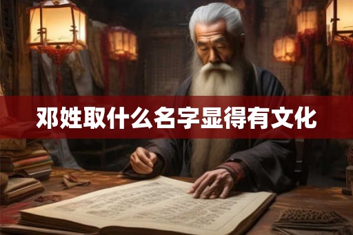 邓姓取什么名字显得有文化 邓姓取什么名字显得有文化