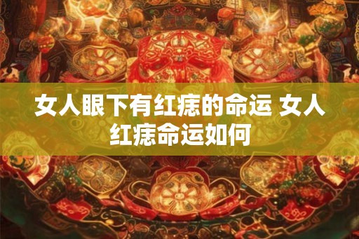 女人眼下有红痣的命运 女人红痣命运如何