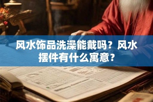 风水饰品洗澡能戴吗？风水摆件有什么寓意？