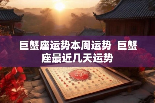 巨蟹座运势本周运势  巨蟹座最近几天运势