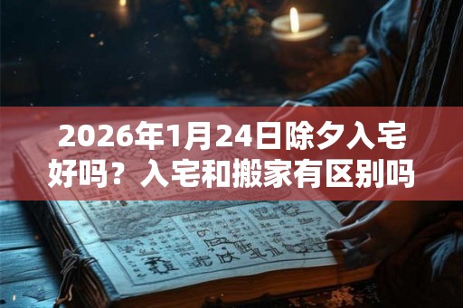 2026年1月24日除夕入宅好吗？入宅和搬家有区别吗？