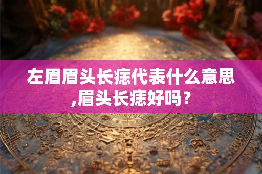 左眉眉头长痣代表什么意思,眉头长痣好吗？