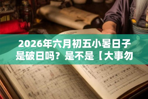 2026年六月初五小暑日子是破日吗？是不是【大事勿用】？