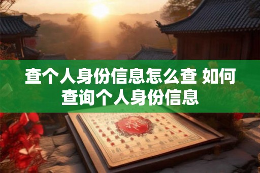 查个人身份信息怎么查 如何查询个人身份信息
