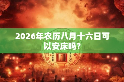 2026年农历八月十六日可以安床吗? 2026年农历八月十六日可以安床吗?