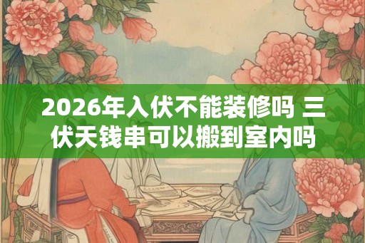 2026年入伏不能装修吗 三伏天钱串可以搬到室内吗