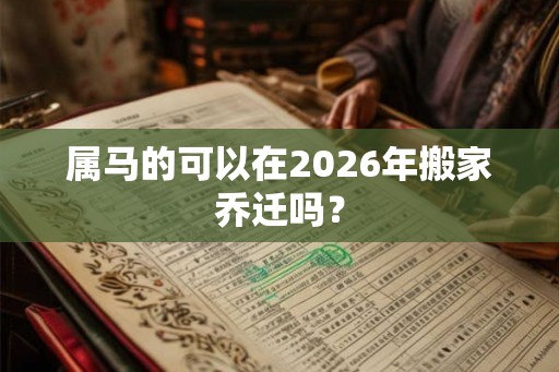 属马的可以在2026年搬家乔迁吗？