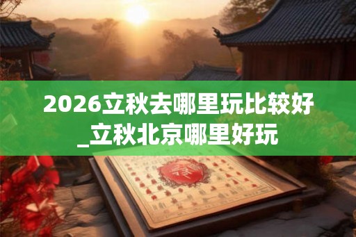 2026立秋去哪里玩比较好_立秋北京哪里好玩 2026立秋去哪里玩比较好_立秋北京哪里好玩