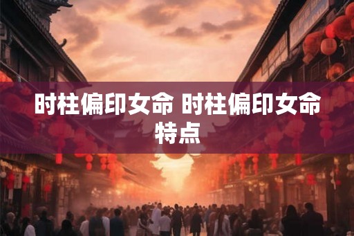 时柱偏印女命 时柱偏印女命特点